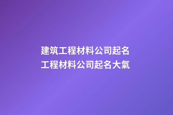 建筑工程材料公司起名 工程材料公司起名大氣-第1張-公司起名-玄機派